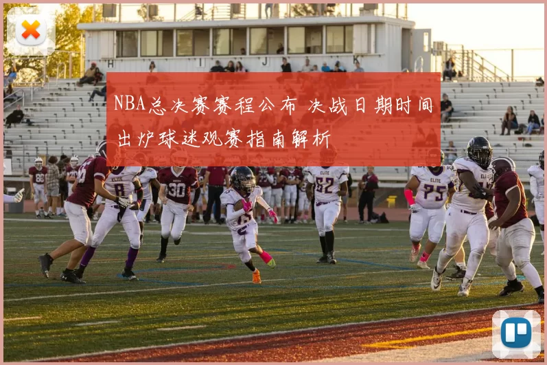 NBA总决赛赛程公布 决战日期时间出炉球迷观赛指南解析